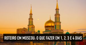 Roteiro em Moscou: o que fazer em 1, 2, 3 e 4 dias de viagem