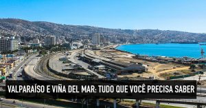 Valparaíso e Viña del Mar: tudo que você precisa saber