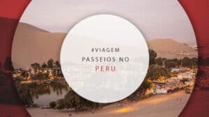 Passeios no Peru: o que fazer nos principais destinos turísticos