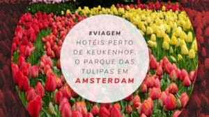 11 hotéis perto do Keukenhof: o Parque das Tulipas na Holanda